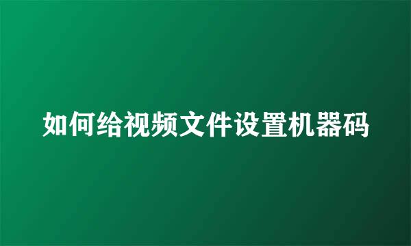 如何给视频文件设置机器码