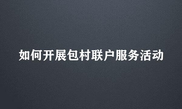 如何开展包村联户服务活动