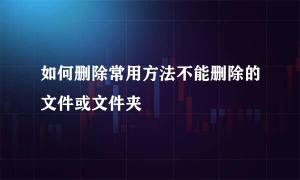 如何删除常用方法不能删除的文件或文件夹