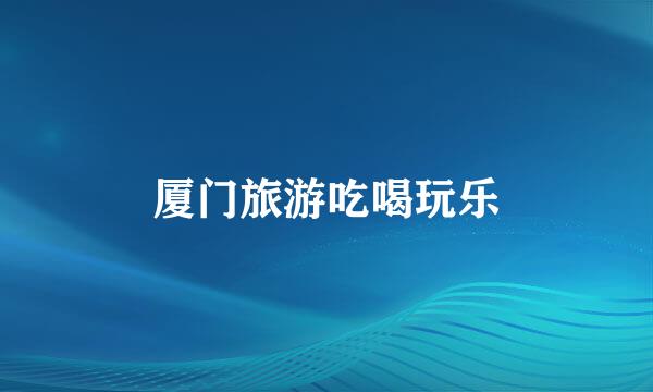 厦门旅游吃喝玩乐