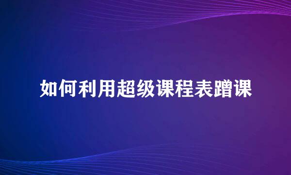 如何利用超级课程表蹭课