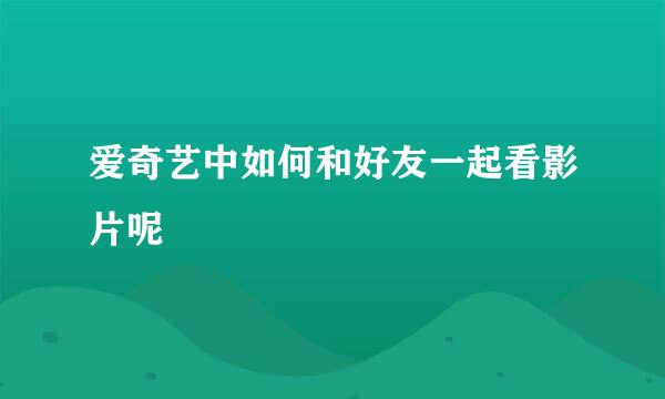 爱奇艺中如何和好友一起看影片呢