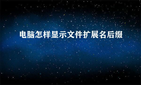 电脑怎样显示文件扩展名后缀