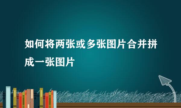 如何将两张或多张图片合并拼成一张图片