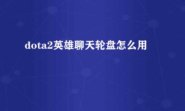 dota2英雄聊天轮盘怎么用