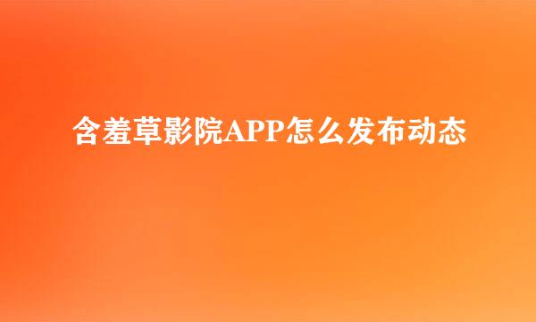 含羞草影院APP怎么发布动态