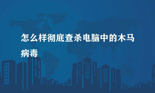 怎么样彻底查杀电脑中的木马病毒
