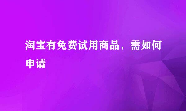 淘宝有免费试用商品，需如何申请