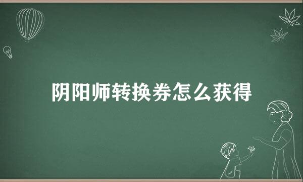 阴阳师转换券怎么获得
