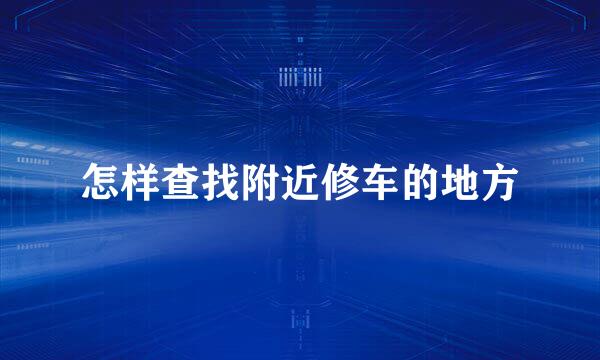 怎样查找附近修车的地方