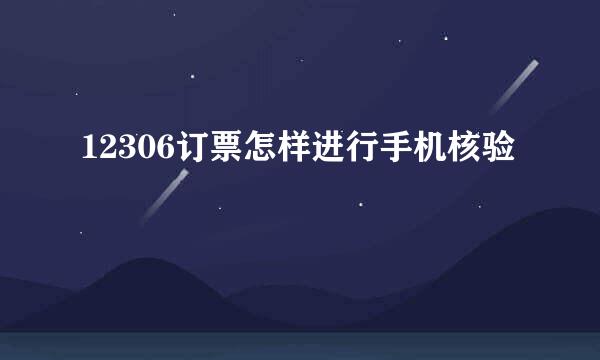 12306订票怎样进行手机核验