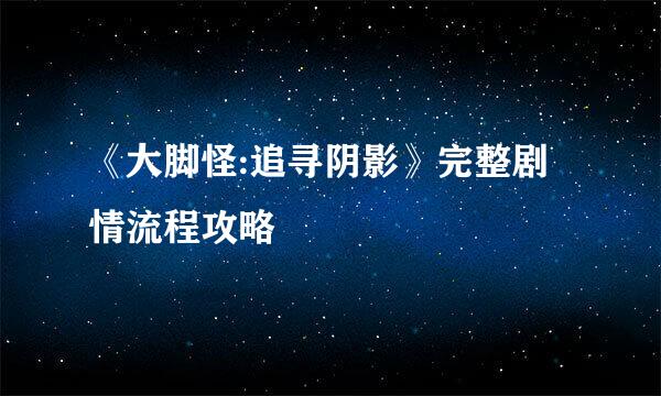 《大脚怪:追寻阴影》完整剧情流程攻略