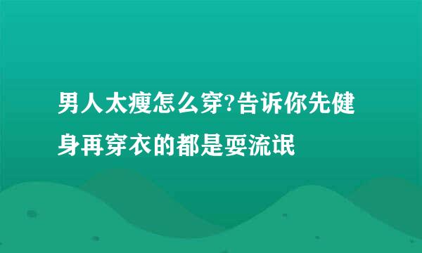 男人太瘦怎么穿?告诉你先健身再穿衣的都是耍流氓