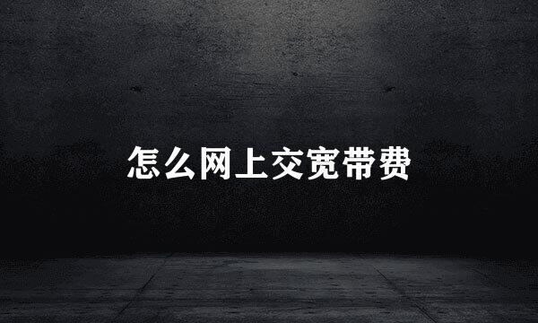 怎么网上交宽带费
