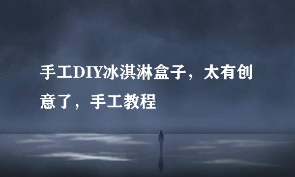 手工DIY冰淇淋盒子，太有创意了，手工教程