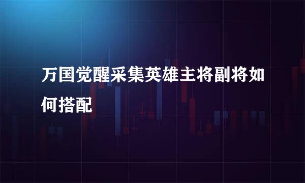 万国觉醒采集英雄主将副将如何搭配