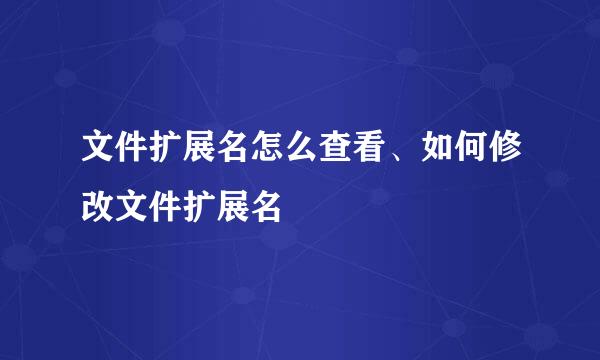 文件扩展名怎么查看、如何修改文件扩展名