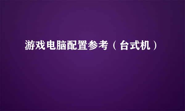 游戏电脑配置参考（台式机）