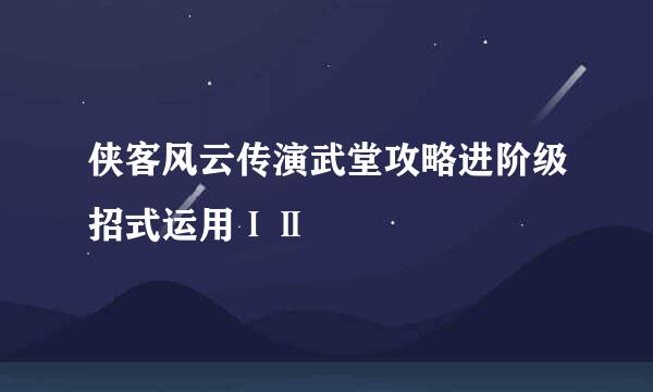 侠客风云传演武堂攻略进阶级招式运用ⅠⅡ