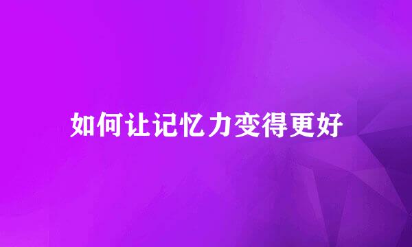 如何让记忆力变得更好