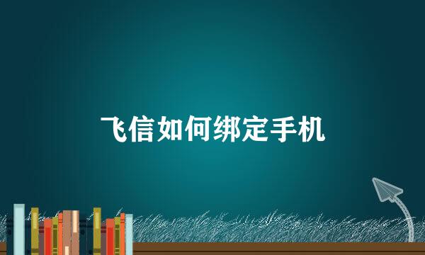 飞信如何绑定手机