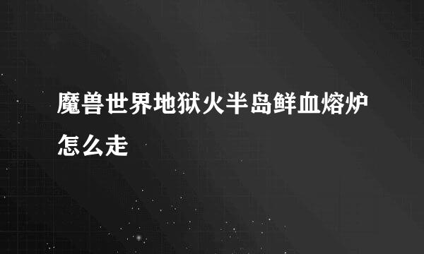 魔兽世界地狱火半岛鲜血熔炉怎么走