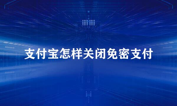 支付宝怎样关闭免密支付
