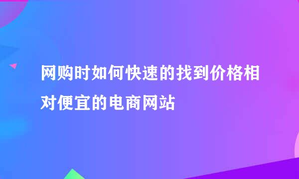 网购时如何快速的找到价格相对便宜的电商网站