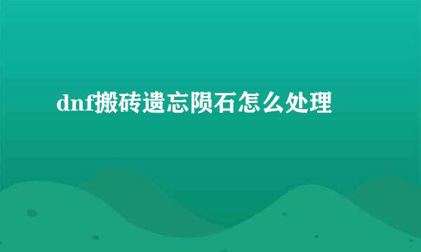 dnf搬砖遗忘陨石怎么处理
