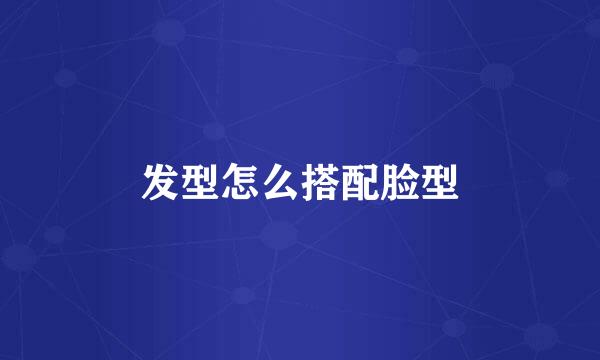 发型怎么搭配脸型