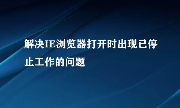 解决IE浏览器打开时出现已停止工作的问题