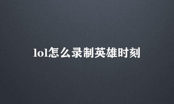 lol怎么录制英雄时刻