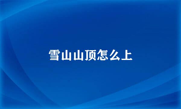 雪山山顶怎么上