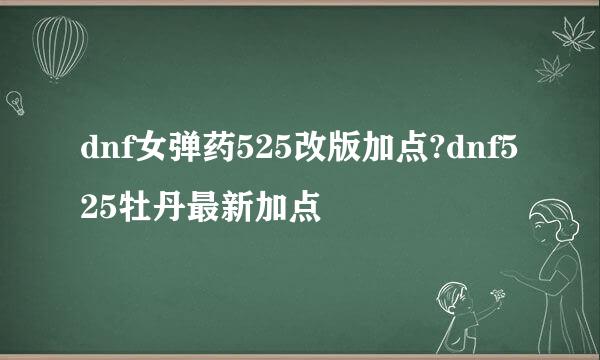 dnf女弹药525改版加点?dnf525牡丹最新加点