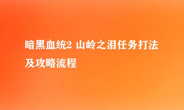 暗黑血统2 山岭之泪任务打法及攻略流程