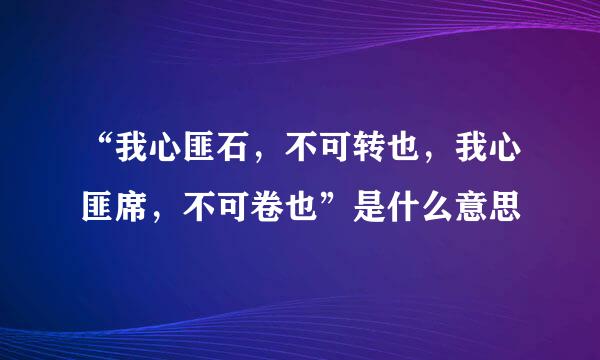 “我心匪石，不可转也，我心匪席，不可卷也”是什么意思