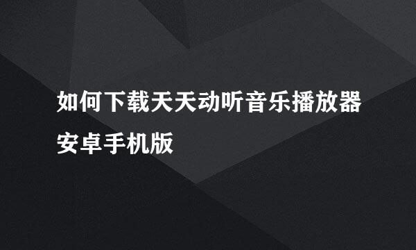 如何下载天天动听音乐播放器安卓手机版
