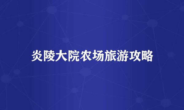 炎陵大院农场旅游攻略
