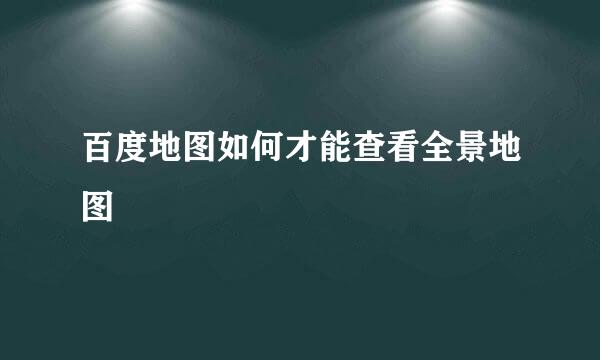 百度地图如何才能查看全景地图