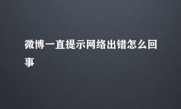 微博一直提示网络出错怎么回事