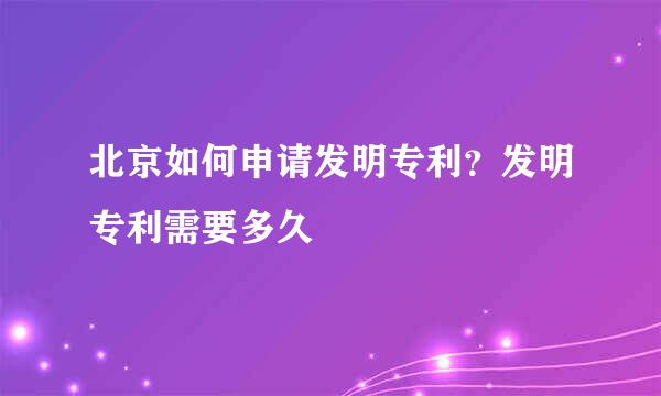 北京如何申请发明专利？发明专利需要多久