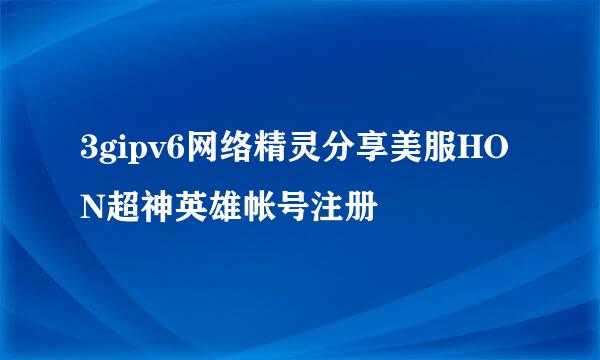 3gipv6网络精灵分享美服HON超神英雄帐号注册