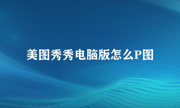 美图秀秀电脑版怎么P图