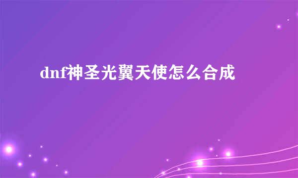 dnf神圣光翼天使怎么合成