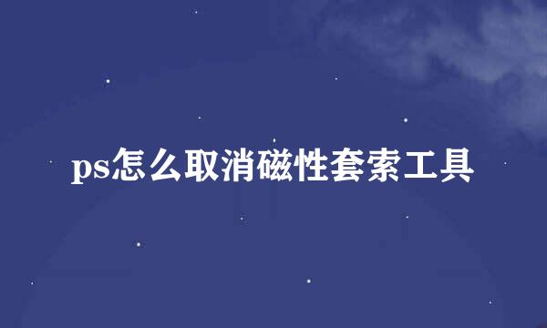 ps怎么取消磁性套索工具