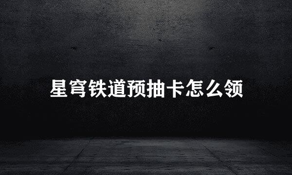 星穹铁道预抽卡怎么领
