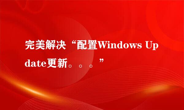 完美解决“配置Windows Update更新。。。”