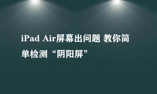 iPad Air屏幕出问题 教你简单检测“阴阳屏”