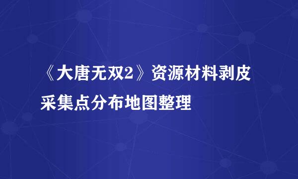 《大唐无双2》资源材料剥皮采集点分布地图整理