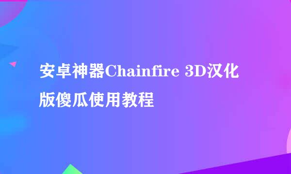 安卓神器Chainfire 3D汉化版傻瓜使用教程